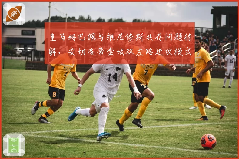 皇马姆巴佩与维尼修斯共存问题待解,安切洛蒂尝试双左路进攻模式