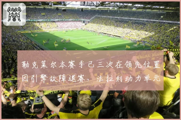 勒克莱尔本赛季已三次在领先位置因引擎故障退赛，法拉利动力单元可靠性还能信任吗？