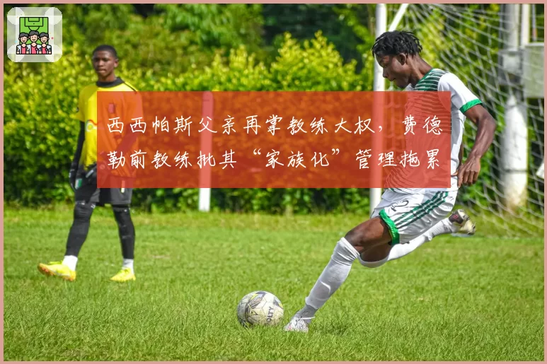 西西帕斯父亲再掌教练大权，费德勒前教练批其“家族化”管理拖累职业