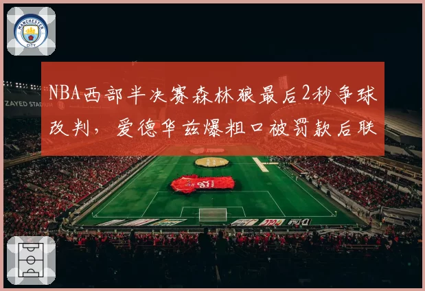 NBA西部半决赛森林狼最后2秒争球改判,爱德华兹爆粗口被罚款后联盟裁判报告自相矛盾