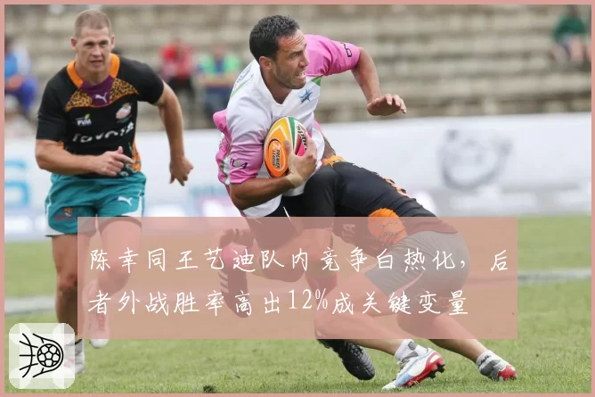 陈幸同王艺迪队内竞争白热化,后者外战胜率高出12%成关键变量