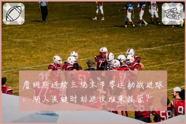 詹姆斯连续三场末节零运动战进球，湖人关键时刻进攻谁来接管？