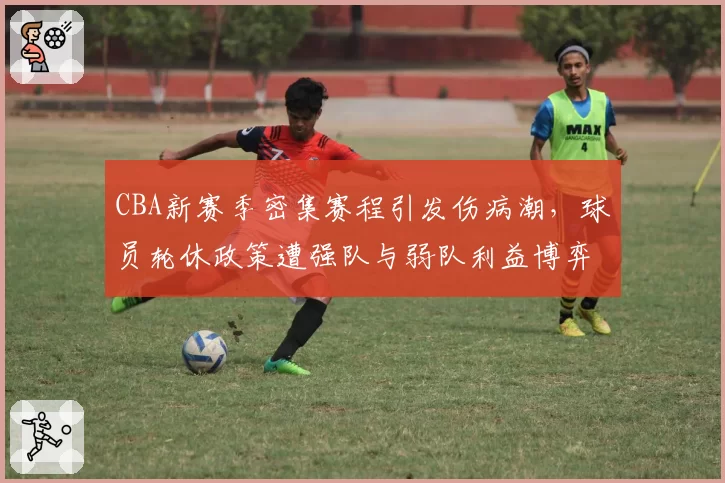 CBA新赛季密集赛程引发伤病潮，球员轮休政策遭强队与弱队利益博弈