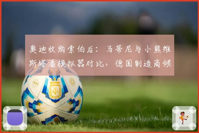 奥迪收购索伯后：马蒂尼与小熊维斯塔潘模拟器对比，德国制造商倾向使用自家青训