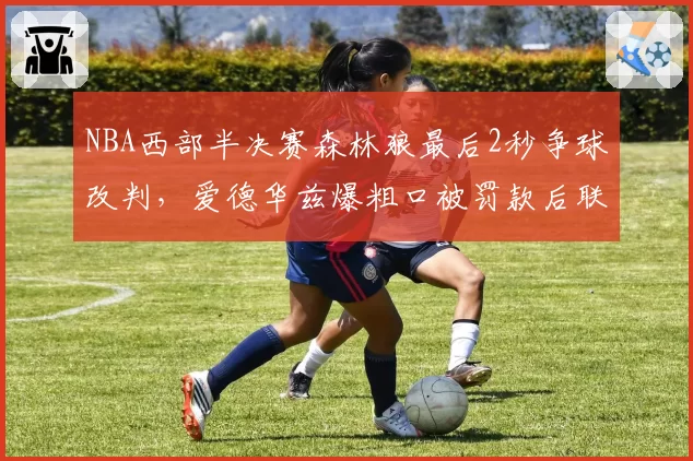 NBA西部半决赛森林狼最后2秒争球改判,爱德华兹爆粗口被罚款后联盟裁判报告自相矛盾
