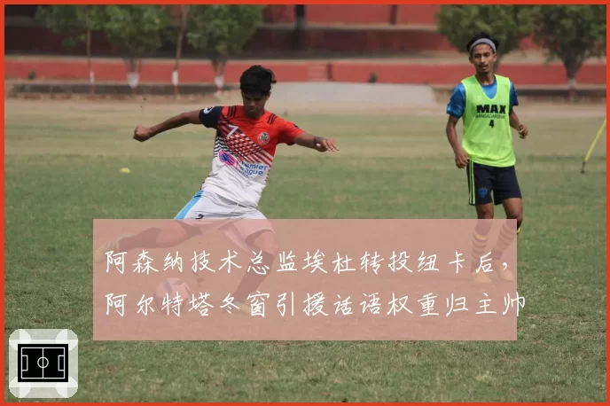 阿森纳技术总监埃杜转投纽卡后,阿尔特塔冬窗引援话语权重归主帅主导