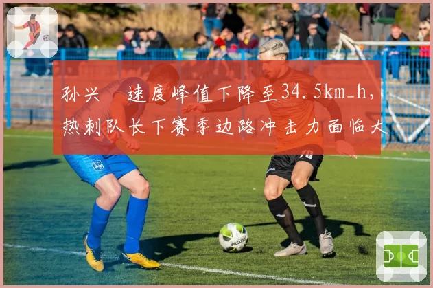 孙兴慜速度峰值下降至34.5km_h，热刺队长下赛季边路冲击力面临大考