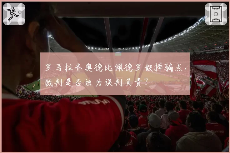 罗马拉齐奥德比佩德罗假摔骗点，裁判是否该为误判负责？