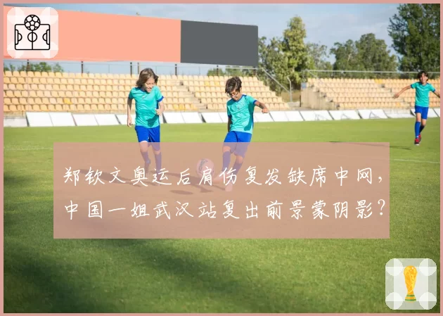 郑钦文奥运后肩伤复发缺席中网，中国一姐武汉站复出前景蒙阴影？