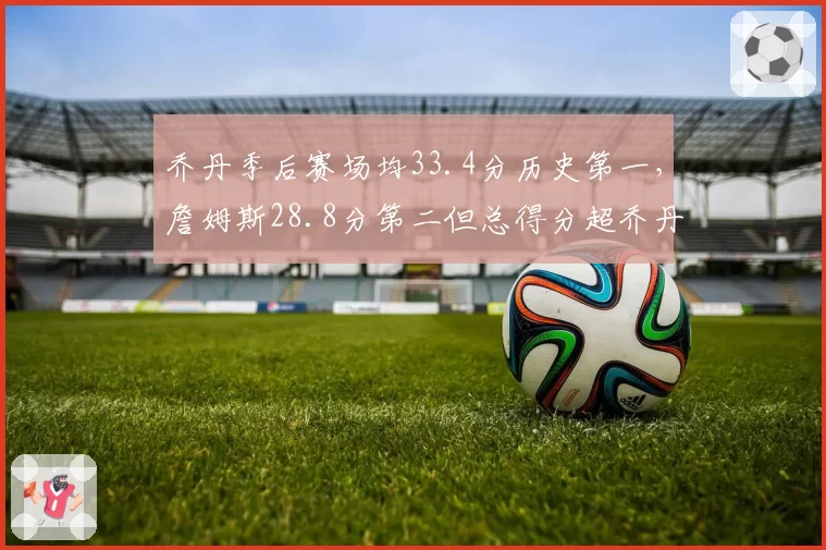 乔丹季后赛场均33.4分历史第一，詹姆斯28.8分第二但总得分超乔丹