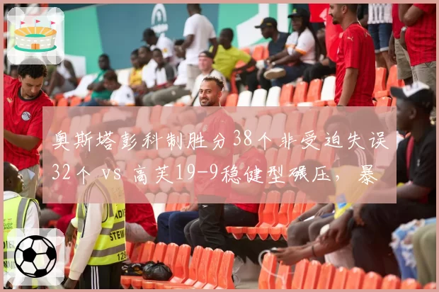 奥斯塔彭科制胜分38个非受迫失误32个 vs 高芙19-9稳健型碾压,暴力美学双刃剑