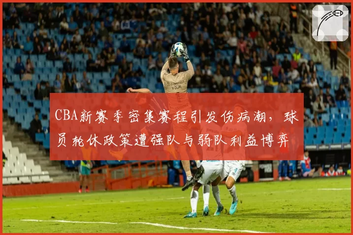 CBA新赛季密集赛程引发伤病潮,球员轮休政策遭强队与弱队利益博弈