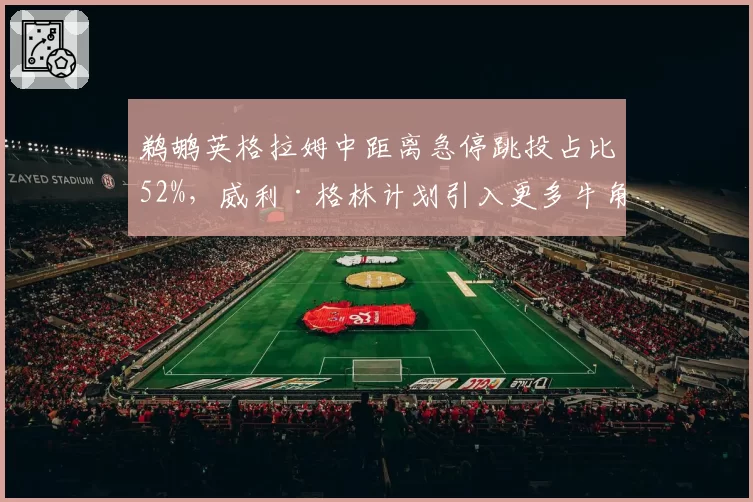 鹈鹕英格拉姆中距离急停跳投占比52%，威利·格林计划引入更多牛角位战术？