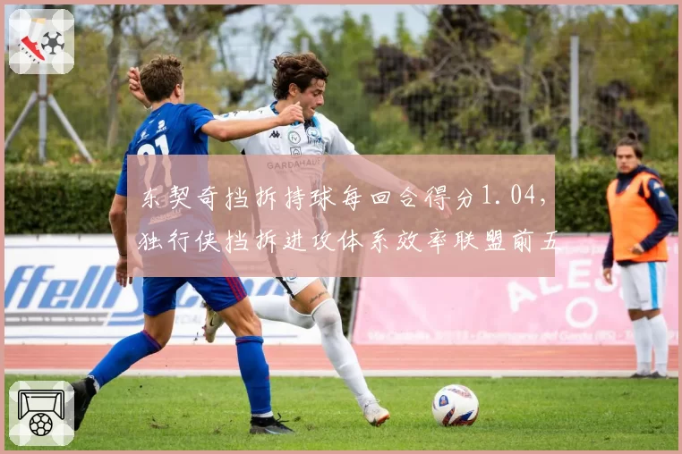 东契奇挡拆持球每回合得分1.04,独行侠挡拆进攻体系效率联盟前五