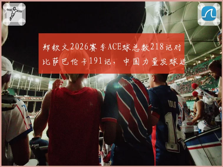 郑钦文2026赛季ACE球总数218记对比萨巴伦卡191记，中国力量发球进化明显