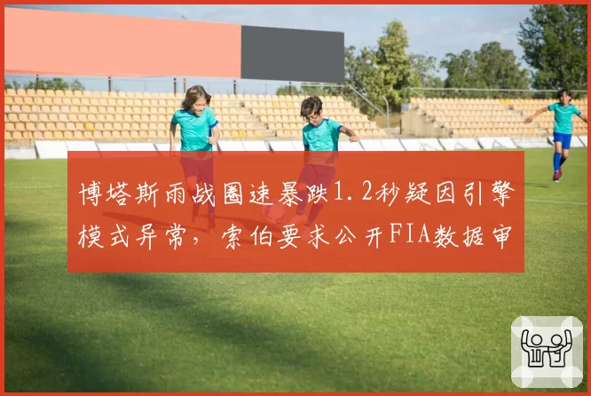 博塔斯雨战圈速暴跌1.2秒疑因引擎模式异常，索伯要求公开FIA数据审查报告