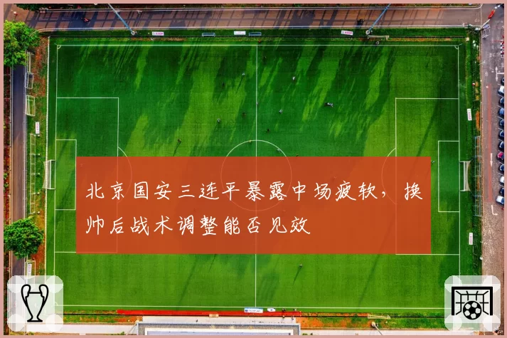 北京国安三连平暴露中场疲软，换帅后战术调整能否见效