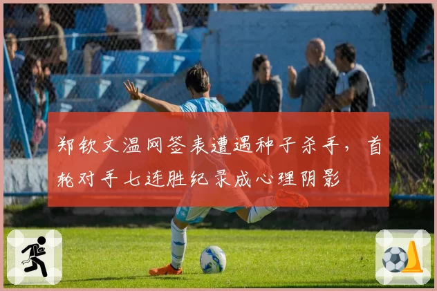 郑钦文温网签表遭遇种子杀手，首轮对手七连胜纪录成心理阴影