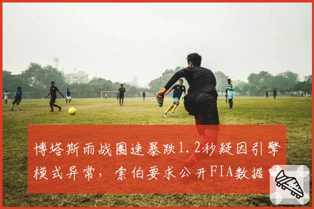 博塔斯雨战圈速暴跌1.2秒疑因引擎模式异常，索伯要求公开FIA数据审查报告