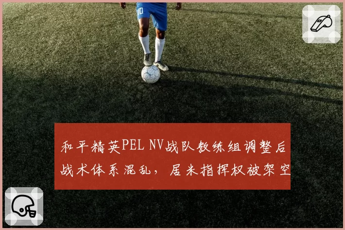 和平精英PEL NV战队教练组调整后战术体系混乱，居米指挥权被架空