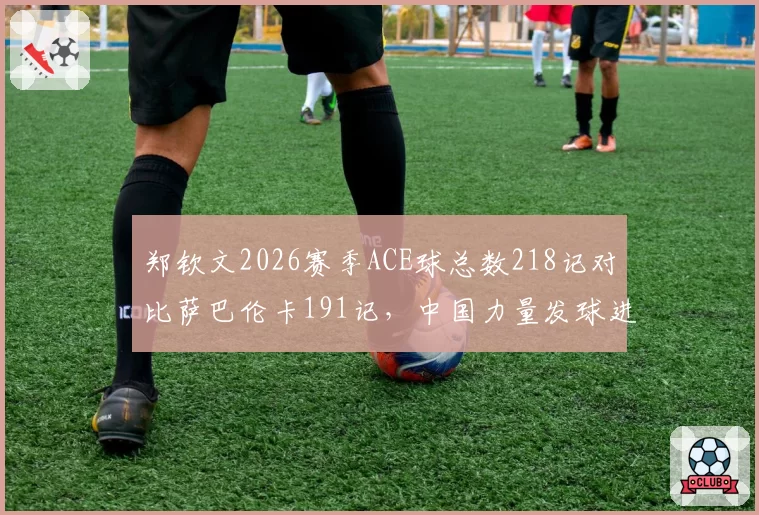 郑钦文2026赛季ACE球总数218记对比萨巴伦卡191记，中国力量发球进化明显