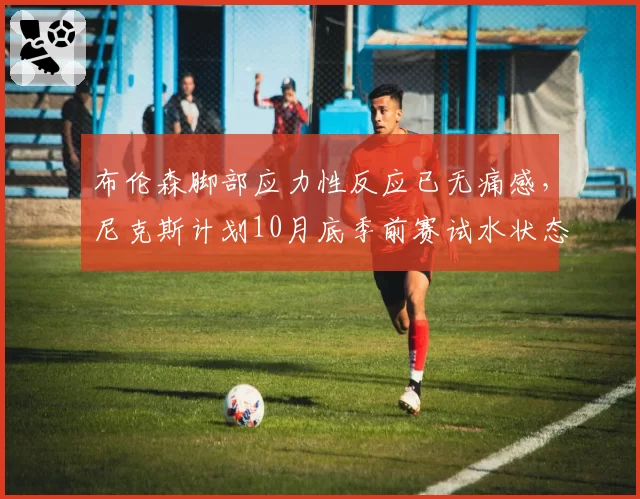 布伦森脚部应力性反应已无痛感,尼克斯计划10月底季前赛试水状态