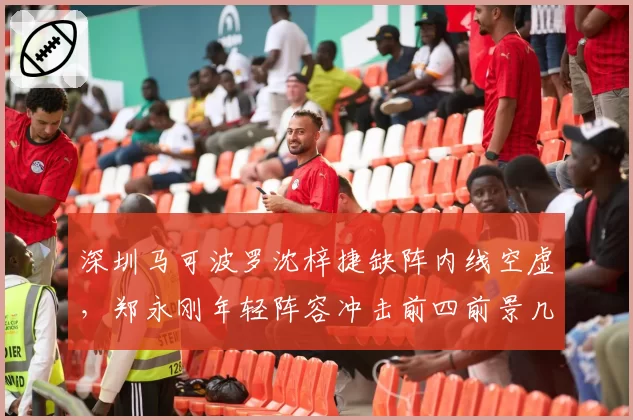 深圳马可波罗沈梓捷缺阵内线空虚,郑永刚年轻阵容冲击前四前景几何?