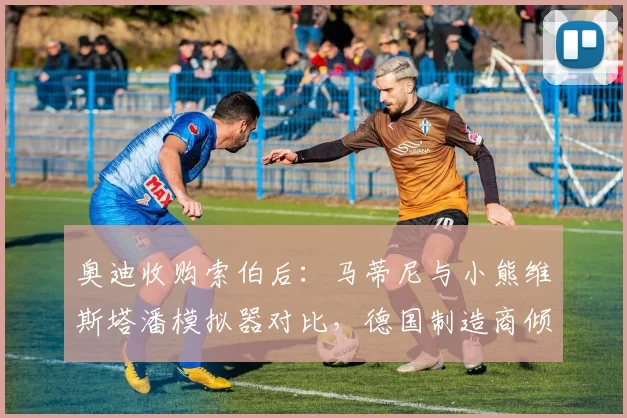 奥迪收购索伯后：马蒂尼与小熊维斯塔潘模拟器对比，德国制造商倾向使用自家青训