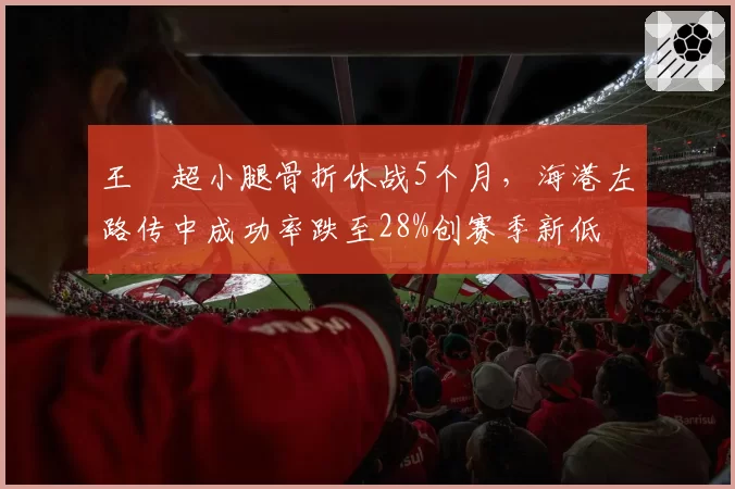 王燊超小腿骨折休战5个月，海港左路传中成功率跌至28%创赛季新低