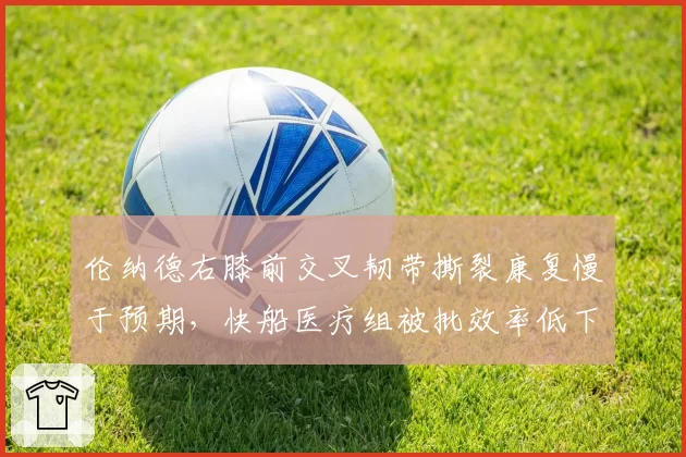 伦纳德右膝前交叉韧带撕裂康复慢于预期,快船医疗组被批效率低下