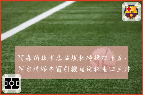 阿森纳技术总监埃杜转投纽卡后,阿尔特塔冬窗引援话语权重归主帅主导