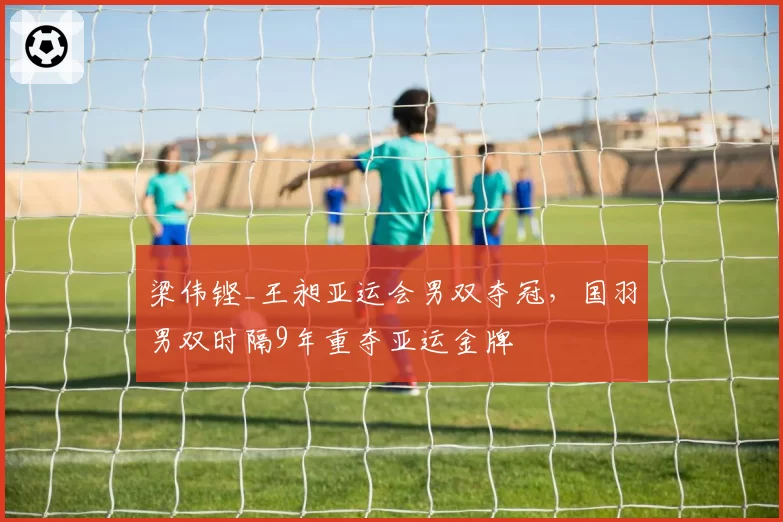 梁伟铿_王昶亚运会男双夺冠，国羽男双时隔9年重夺亚运金牌