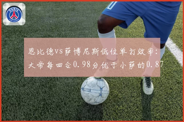 恩比德vs萨博尼斯低位单打效率:大帝每回合0.98分优于小萨的0.87分