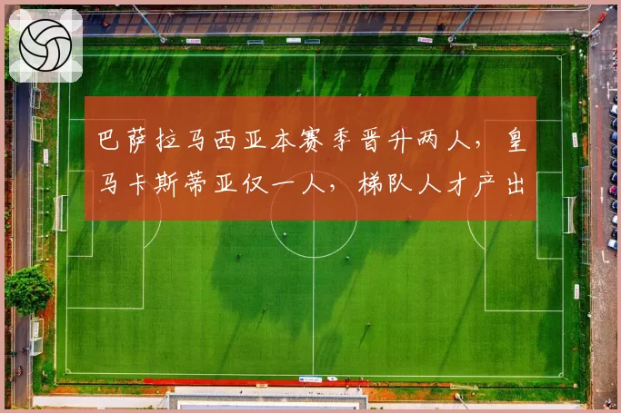 巴萨拉马西亚本赛季晋升两人，皇马卡斯蒂亚仅一人，梯队人才产出模式对比