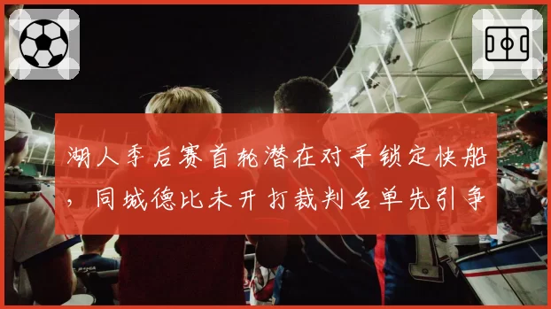 湖人季后赛首轮潜在对手锁定快船,同城德比未开打裁判名单先引争议