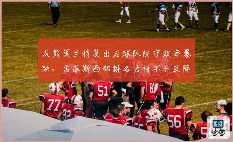 灰熊莫兰特复出后球队防守效率暴跌，孟菲斯西部排名为何不升反降？