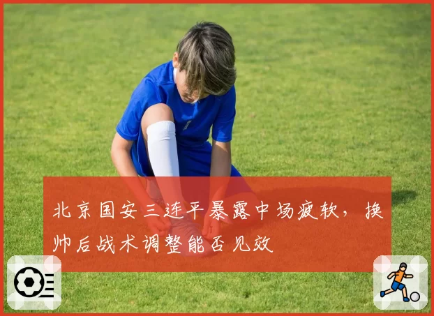 北京国安三连平暴露中场疲软,换帅后战术调整能否见效