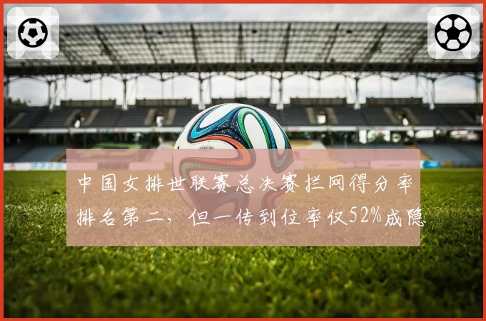中国女排世联赛总决赛拦网得分率排名第二，但一传到位率仅52%成隐患