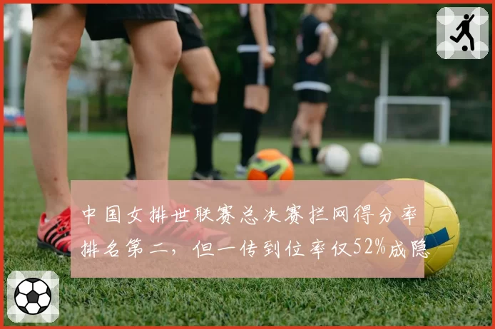 中国女排世联赛总决赛拦网得分率排名第二,但一传到位率仅52%成隐患