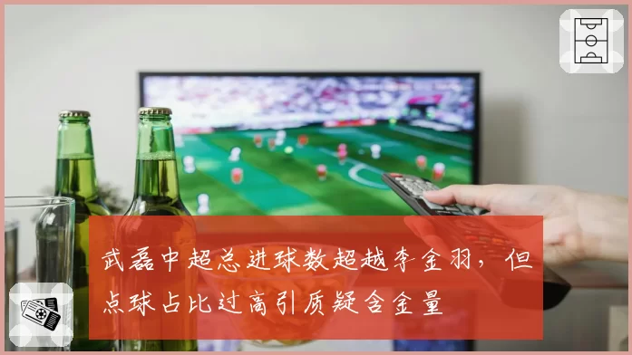 武磊中超总进球数超越李金羽，但点球占比过高引质疑含金量