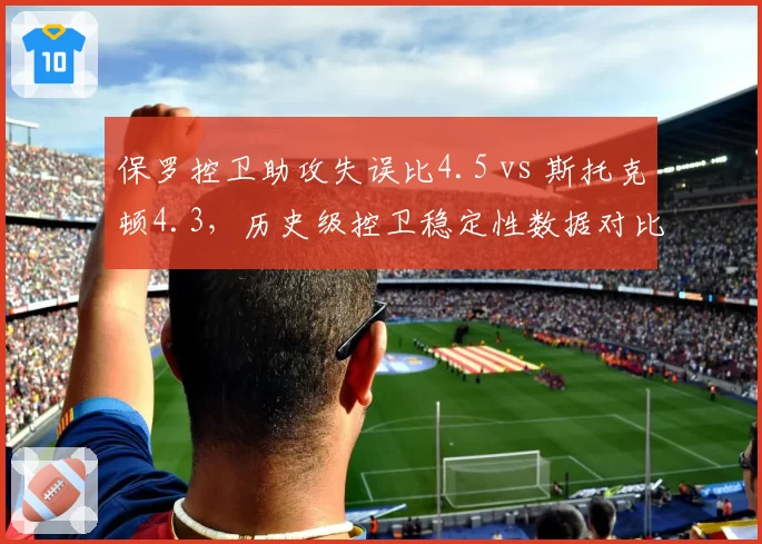 保罗控卫助攻失误比4.5 vs 斯托克顿4.3，历史级控卫稳定性数据对比