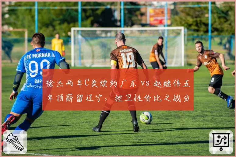 徐杰两年C类续约广东 vs 赵继伟五年顶薪留辽宁，控卫性价比之战分出高下