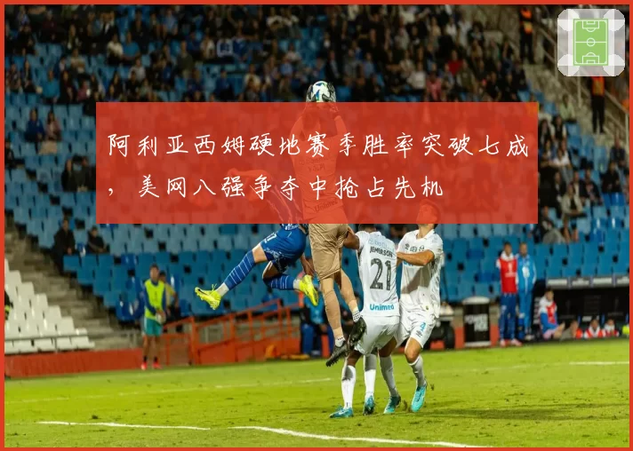 阿利亚西姆硬地赛季胜率突破七成，美网八强争夺中抢占先机