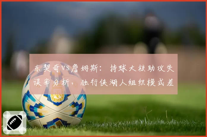 东契奇vs詹姆斯：持球大核助攻失误率分析，独行侠湖人组织模式差异突出