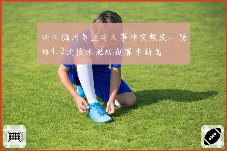 浙江稠州与上海久事冲突频发，场均4.2次技术犯规创赛季新高