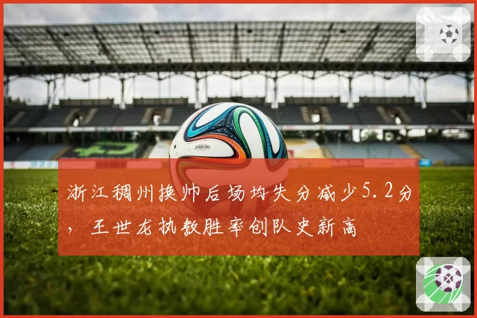 浙江稠州换帅后场均失分减少5.2分，王世龙执教胜率创队史新高