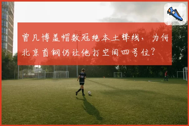曾凡博盖帽数冠绝本土锋线,为何北京首钢仍让他打空间四号位?