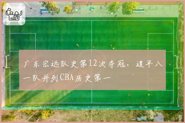广东宏远队史第12次夺冠，追平八一队并列CBA历史第一